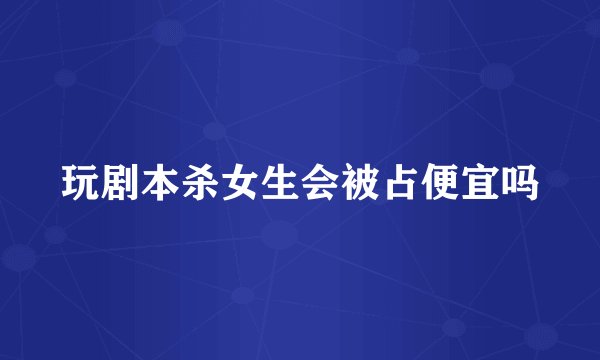 玩剧本杀女生会被占便宜吗