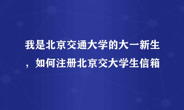 我是北京交通大学的大一新生，如何注册北京交大学生信箱
