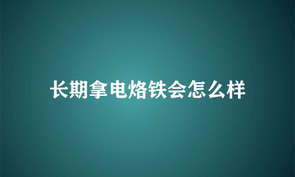 长期拿电烙铁会怎么样