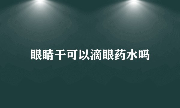 眼睛干可以滴眼药水吗