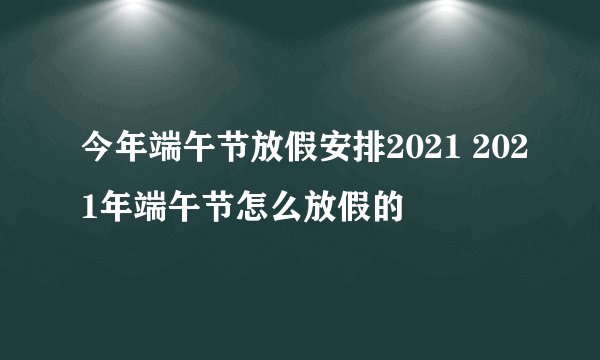 今年端午节放假安排2021 2021年端午节怎么放假的