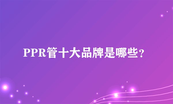 PPR管十大品牌是哪些?