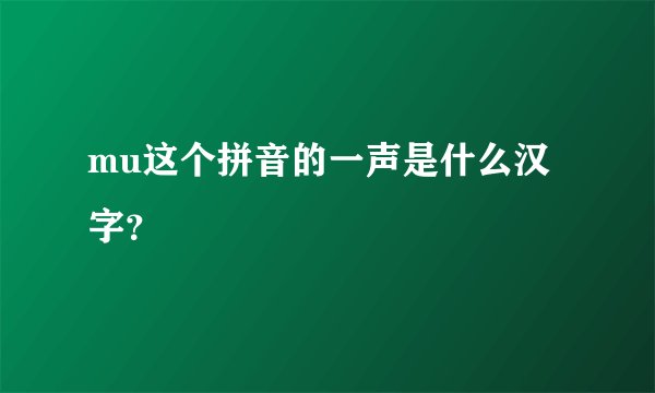 mu这个拼音的一声是什么汉字？