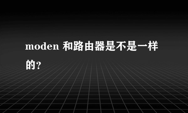 moden 和路由器是不是一样的？