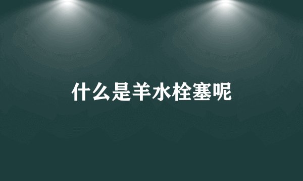 什么是羊水栓塞呢