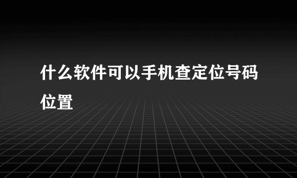 什么软件可以手机查定位号码位置