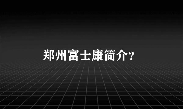 郑州富士康简介？