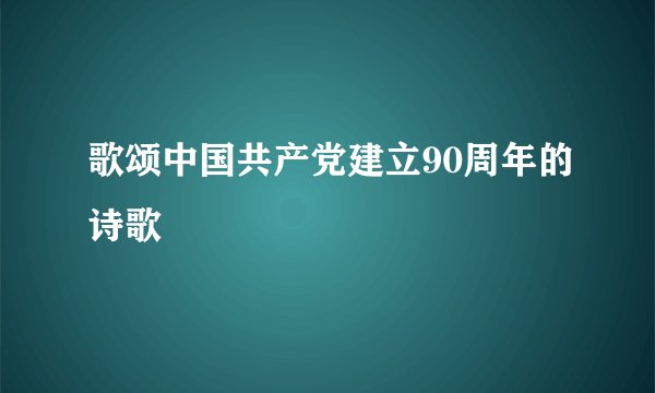 歌颂中国共产党建立90周年的诗歌
