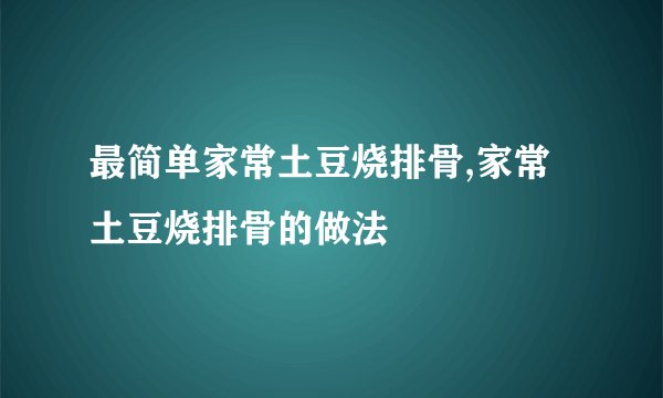 最简单家常土豆烧排骨,家常土豆烧排骨的做法
