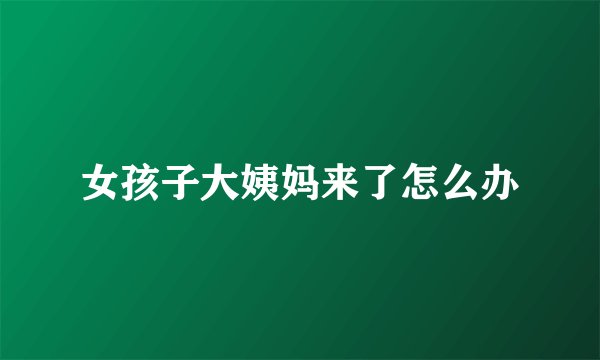 女孩子大姨妈来了怎么办