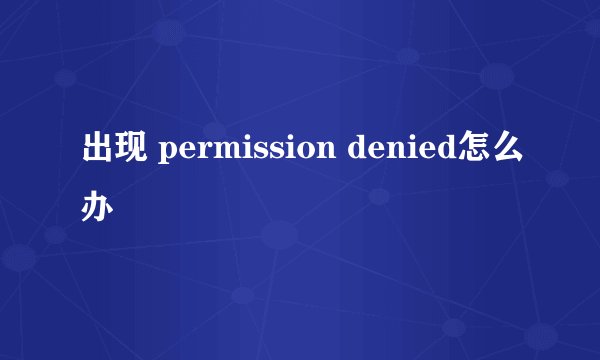 出现 permission denied怎么办