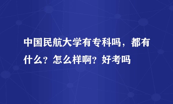 中国民航大学有专科吗,都有什么?怎么样啊?好考吗