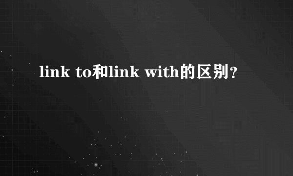 link to和link with的区别？
