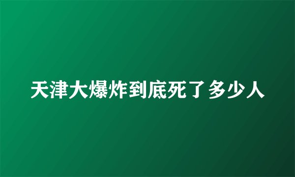 天津大爆炸到底死了多少人