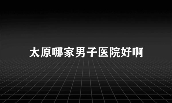 太原哪家男子医院好啊