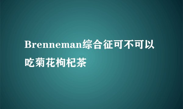 Brenneman综合征可不可以吃菊花枸杞茶