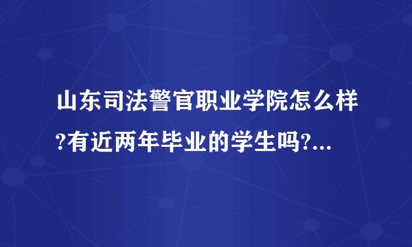 山东司法警官职业学院怎么样?有近两年毕业的学生吗?请教一下学校和毕业后就业情况怎么样？