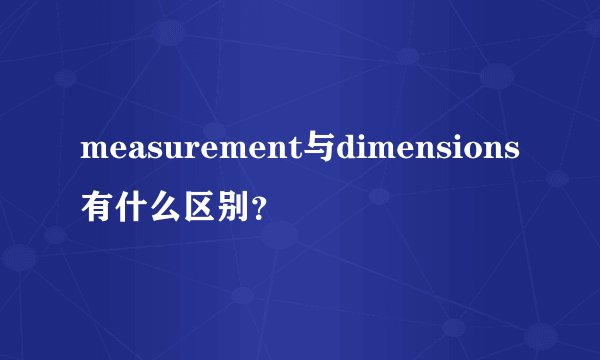 measurement与dimensions有什么区别？