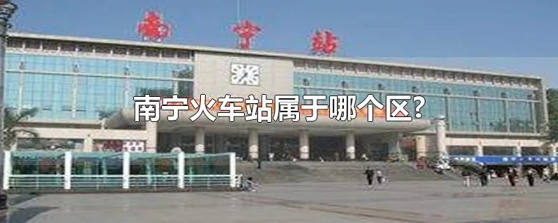 南宁火车站属于哪个区?