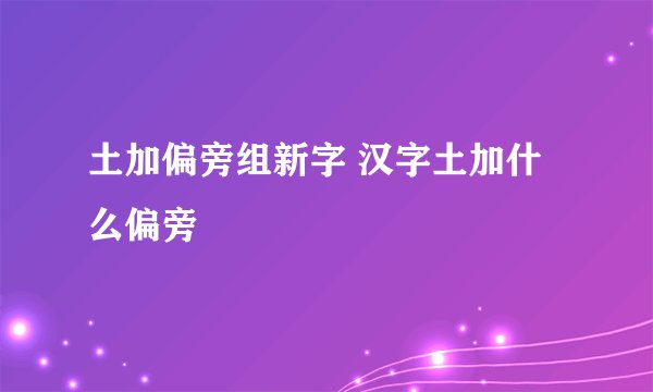 土加偏旁组新字 汉字土加什么偏旁