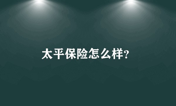 太平保险怎么样？