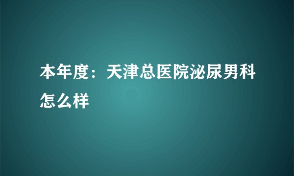 本年度：天津总医院泌尿男科怎么样