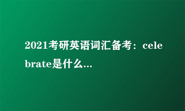 2021考研英语词汇备考：celebrate是什么意思及反义词