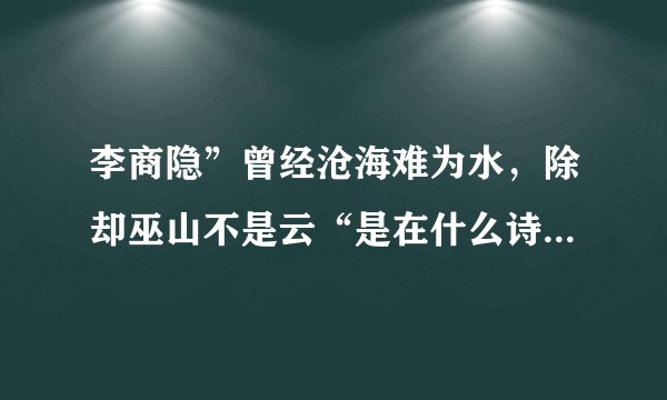 李商隐”曾经沧海难为水，除却巫山不是云“是在什么诗里写的？是什么意思？