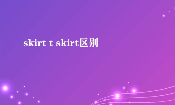 skirt t skirt区别