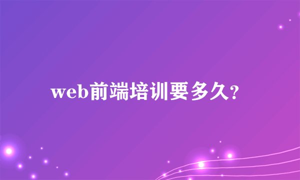 web前端培训要多久？