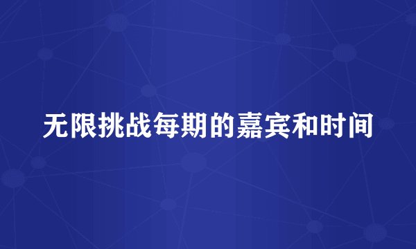 无限挑战每期的嘉宾和时间