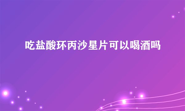 吃盐酸环丙沙星片可以喝酒吗