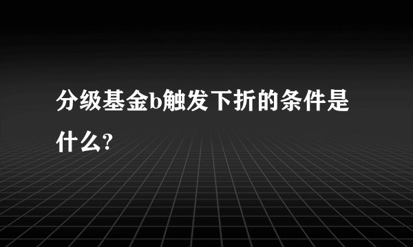 分级基金b触发下折的条件是什么?