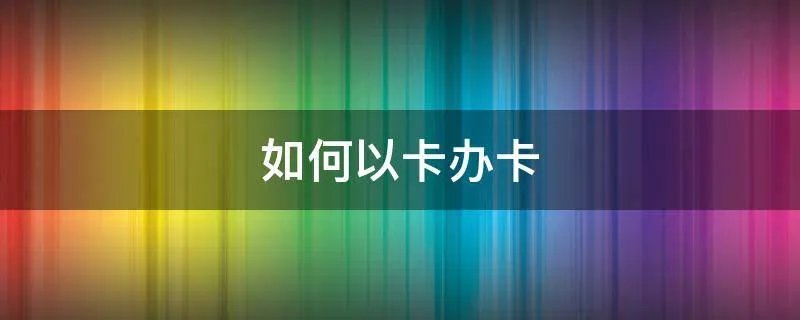 如何以卡办卡