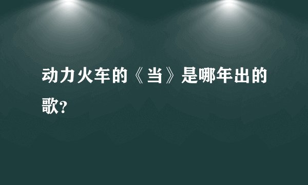 动力火车的《当》是哪年出的歌？