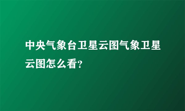 中央气象台卫星云图气象卫星云图怎么看？