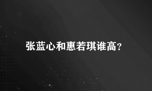张蓝心和惠若琪谁高？