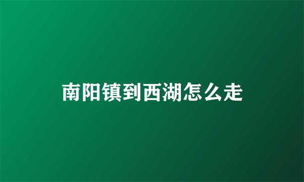 南阳镇到西湖怎么走