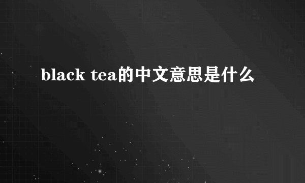 black tea的中文意思是什么