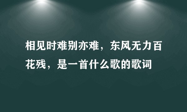 相见时难别亦难，东风无力百花残，是一首什么歌的歌词