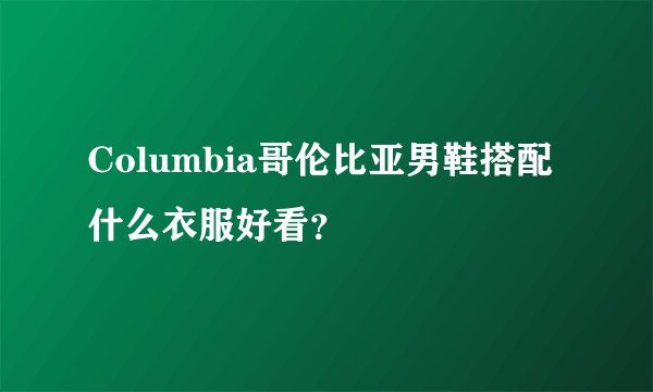 Columbia哥伦比亚男鞋搭配什么衣服好看？