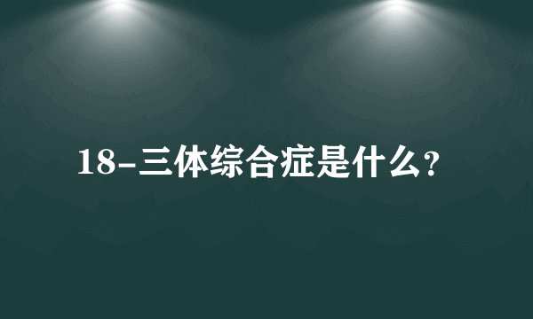 18-三体综合症是什么？