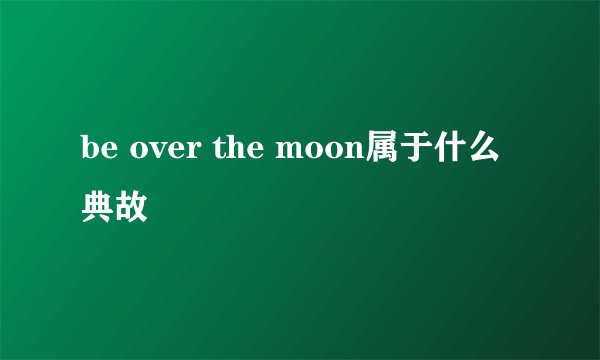be over the moon属于什么典故
