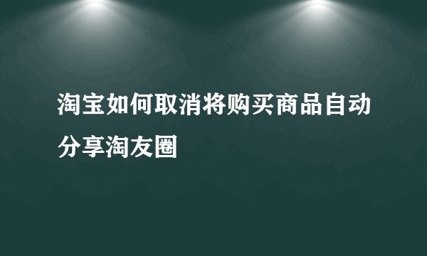 淘宝如何取消将购买商品自动分享淘友圈