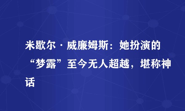米歇尔·威廉姆斯：她扮演的“梦露”至今无人超越，堪称神话