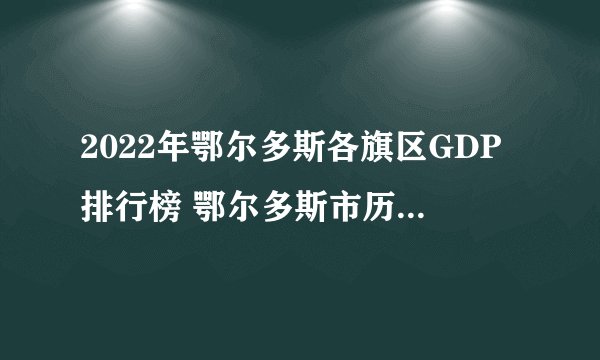 2022年鄂尔多斯各旗区GDP排行榜 鄂尔多斯市历年gdp是多少