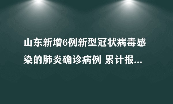 山东新增6例新型冠状病毒感染的肺炎确诊病例 累计报告确诊病例184例