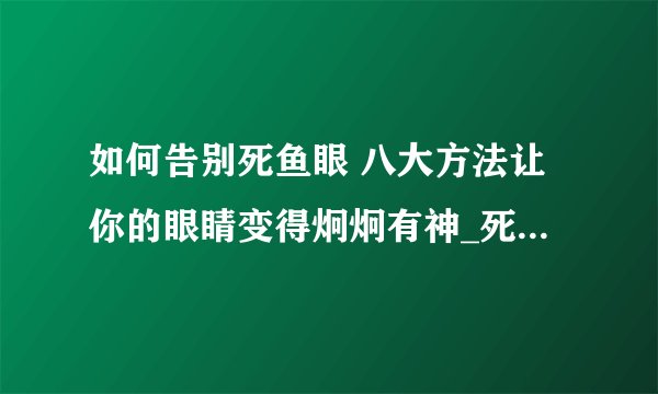 如何告别死鱼眼 八大方法让你的眼睛变得炯炯有神_死鱼眼怎么办_告别死鱼眼的方法_告别死鱼眼的做法