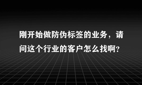 刚开始做防伪标签的业务，请问这个行业的客户怎么找啊？