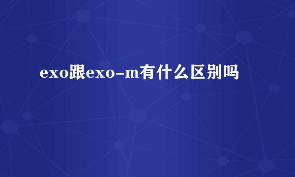 exo跟exo-m有什么区别吗